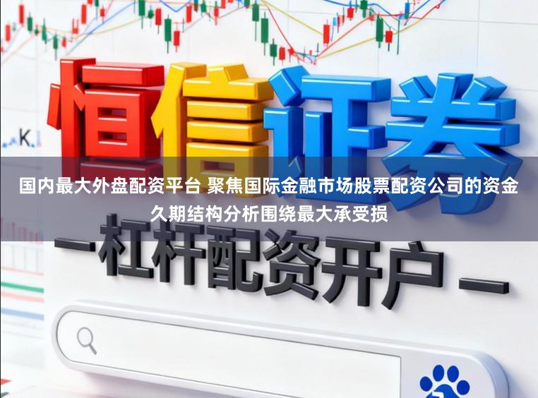 国内最大外盘配资平台 聚焦国际金融市场股票配资公司的资金久期结构分析围绕最大承受损