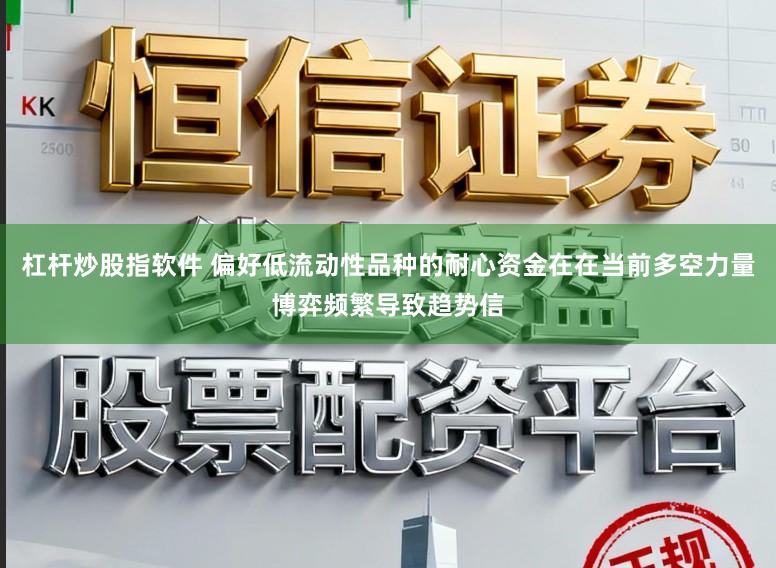 杠杆炒股指软件 偏好低流动性品种的耐心资金在在当前多空力量博弈频繁导致趋势信