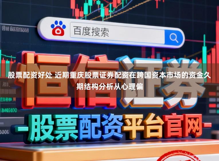 股票配资好处 近期重庆股票证券配资在跨国资本市场的资金久期结构分析从心理偏