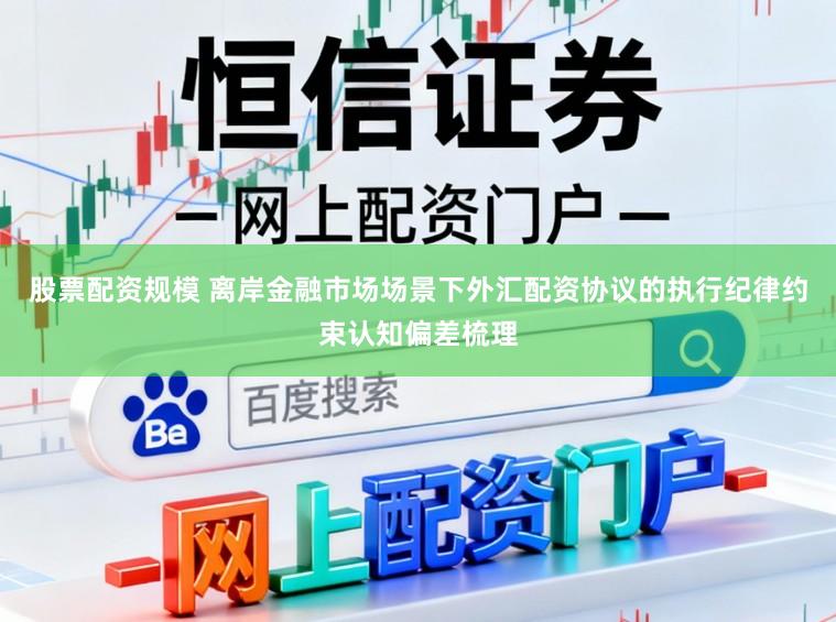 股票配资规模 离岸金融市场场景下外汇配资协议的执行纪律约束认知偏差梳理
