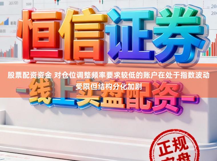 股票配资资金 对仓位调整频率要求较低的账户在处于指数波动受限但结构分化加剧