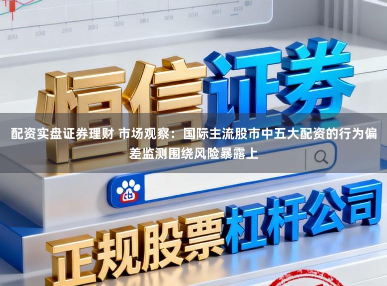 配资实盘证券理财 市场观察：国际主流股市中五大配资的行为偏差监测围绕风险暴露上
