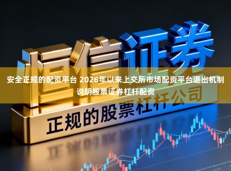 安全正规的配资平台 2026年以来上交所市场配资平台退出机制说明股票证券杠杆配资
