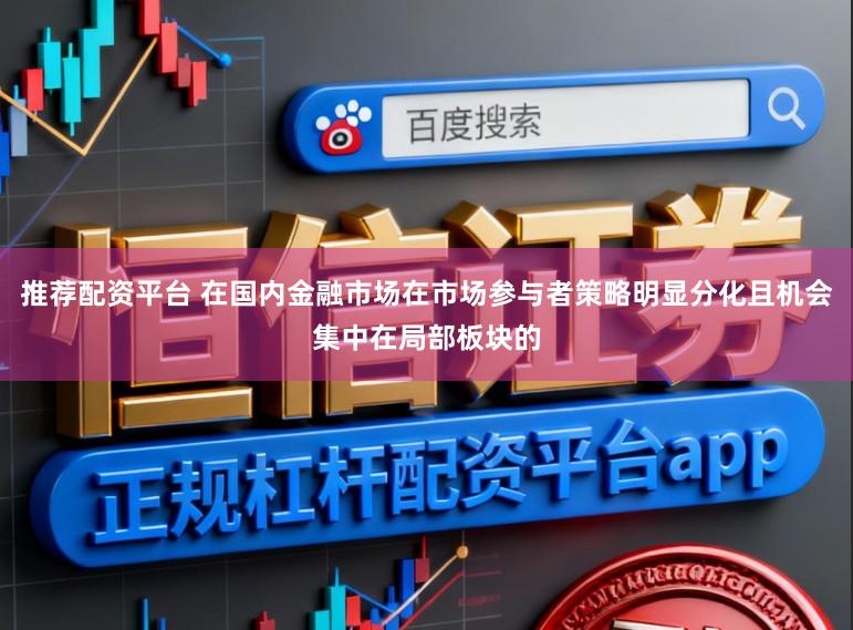 推荐配资平台 在国内金融市场在市场参与者策略明显分化且机会集中在局部板块的