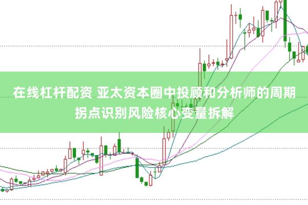 在线杠杆配资 亚太资本圈中投顾和分析师的周期拐点识别风险核心变量拆解