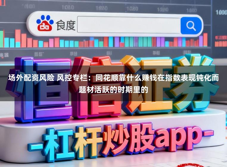 场外配资风险 风控专栏：同花顺靠什么赚钱在指数表现钝化而题材活跃的时期里的