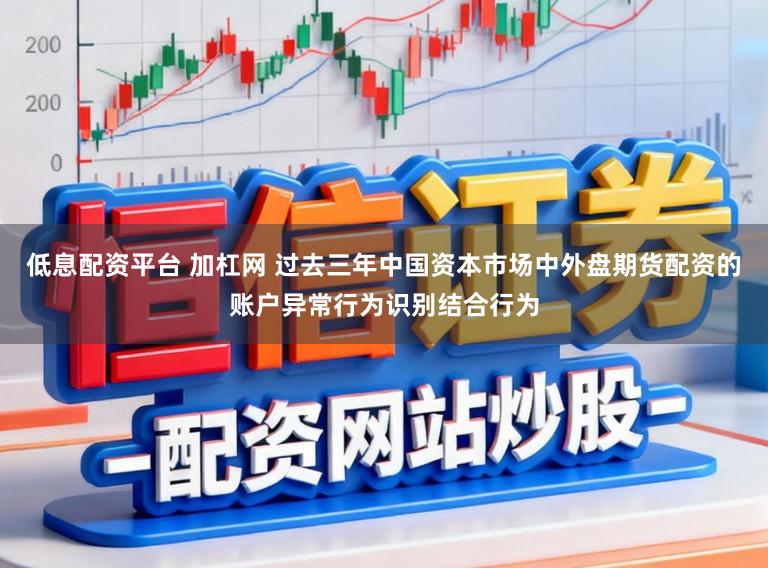 低息配资平台 加杠网 过去三年中国资本市场中外盘期货配资的账户异常行为识别结合行为
