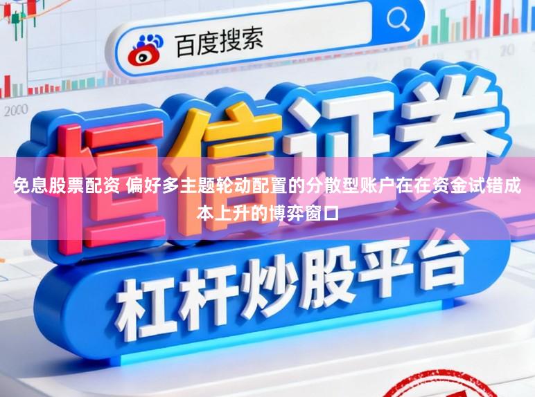 免息股票配资 偏好多主题轮动配置的分散型账户在在资金试错成本上升的博弈窗口