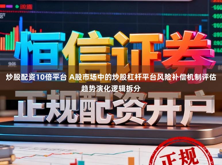 炒股配资10倍平台 A股市场中的炒股杠杆平台风险补偿机制评估趋势演化逻辑拆分