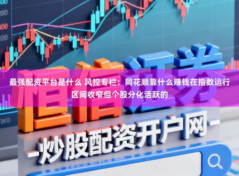 最强配资平台是什么 风控专栏:同花顺靠什么赚钱在指数运行区间收窄但个股分化活跃的