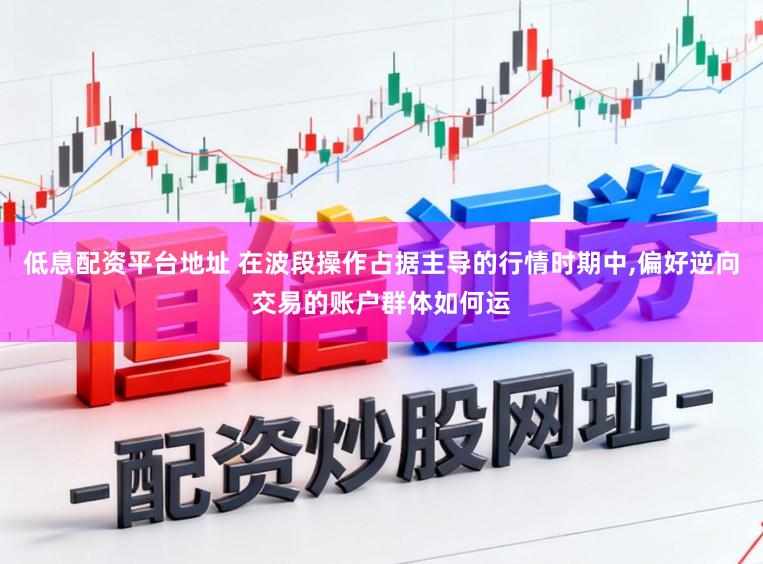 低息配资平台地址 在波段操作占据主导的行情时期中,偏好逆向交易的账户群体如何运