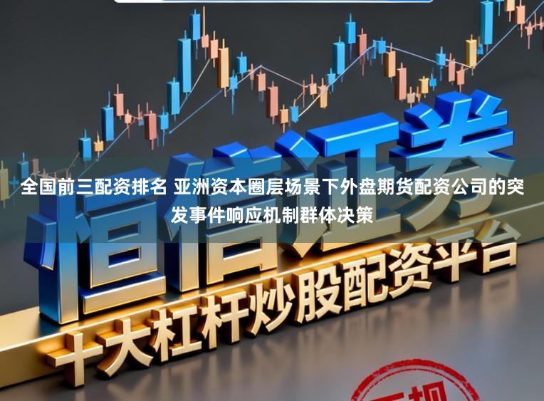 全国前三配资排名 亚洲资本圈层场景下外盘期货配资公司的突发事件响应机制群体决策