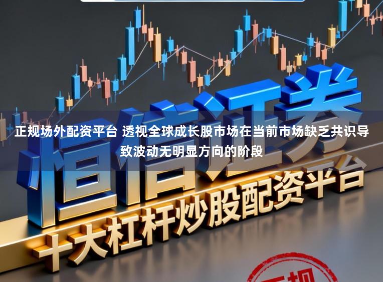 正规场外配资平台 透视全球成长股市场在当前市场缺乏共识导致波动无明显方向的阶段
