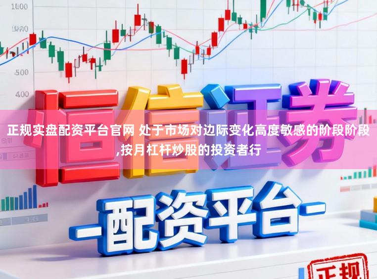 正规实盘配资平台官网 处于市场对边际变化高度敏感的阶段阶段，按月杠杆炒股的投资者行