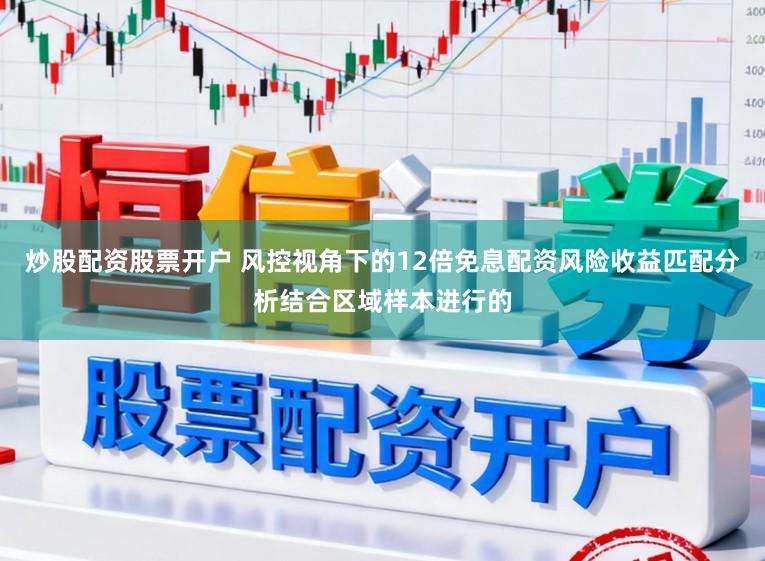 炒股配资股票开户 风控视角下的12倍免息配资风险收益匹配分析结合区域样本进行的