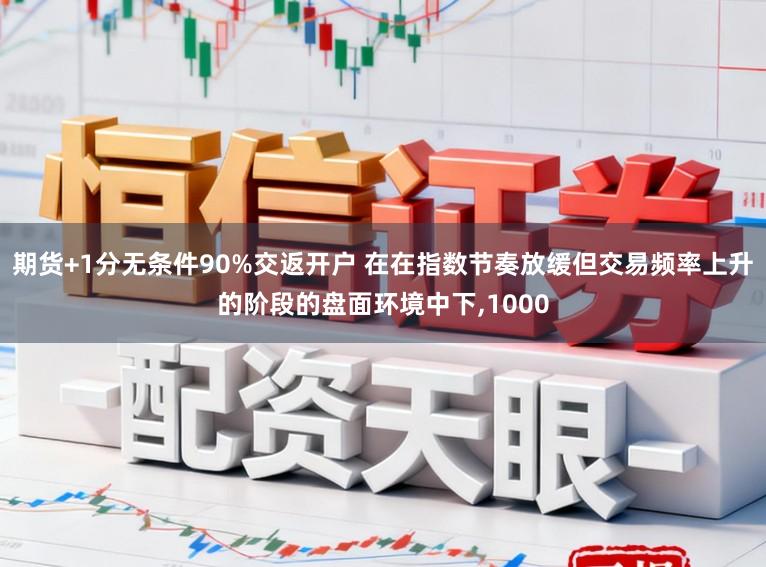 期货+1分无条件90%交返开户 在在指数节奏放缓但交易频率上升的阶段的盘面环境中下，1000