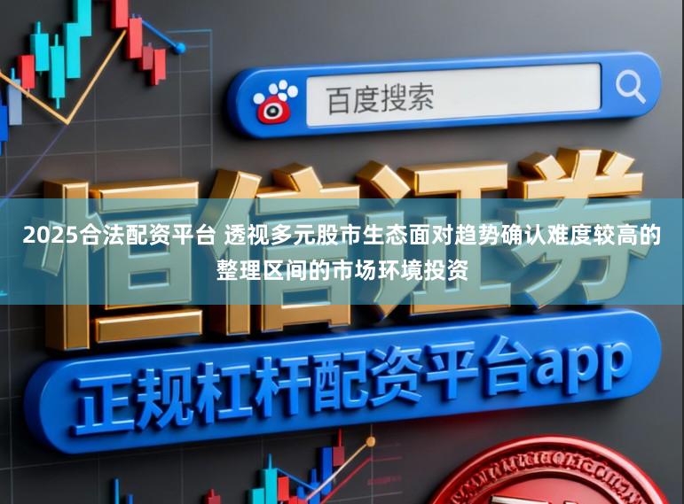 2025合法配资平台 透视多元股市生态面对趋势确认难度较高的整理区间的市场环境投资