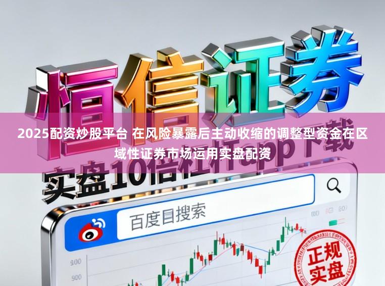 2025配资炒股平台 在风险暴露后主动收缩的调整型资金在区域性证券市场运用实盘配资