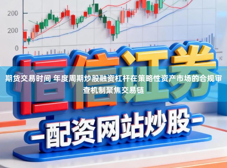 期货交易时间 年度周期炒股融资杠杆在策略性资产市场的合规审查机制聚焦交易链