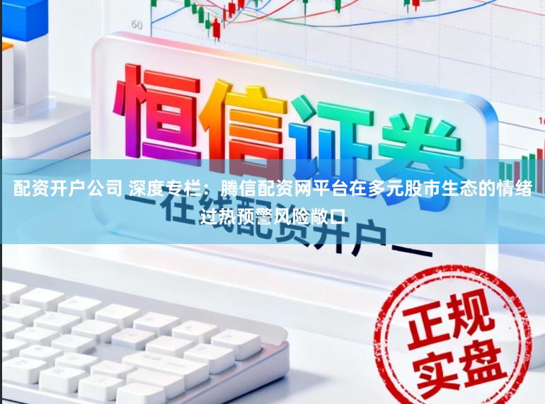 配资开户公司 深度专栏：腾信配资网平台在多元股市生态的情绪过热预警风险敞口