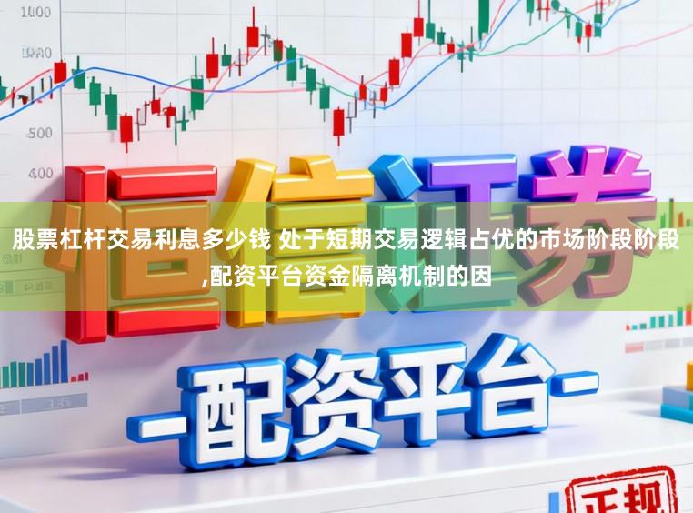 股票杠杆交易利息多少钱 处于短期交易逻辑占优的市场阶段阶段，配资平台资金隔离机制的因