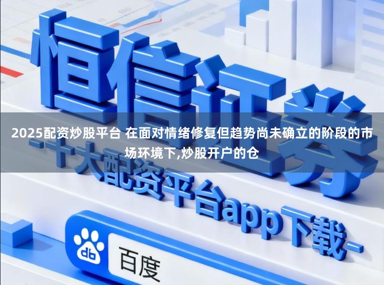 2025配资炒股平台 在面对情绪修复但趋势尚未确立的阶段的市场环境下，炒股开户的仓