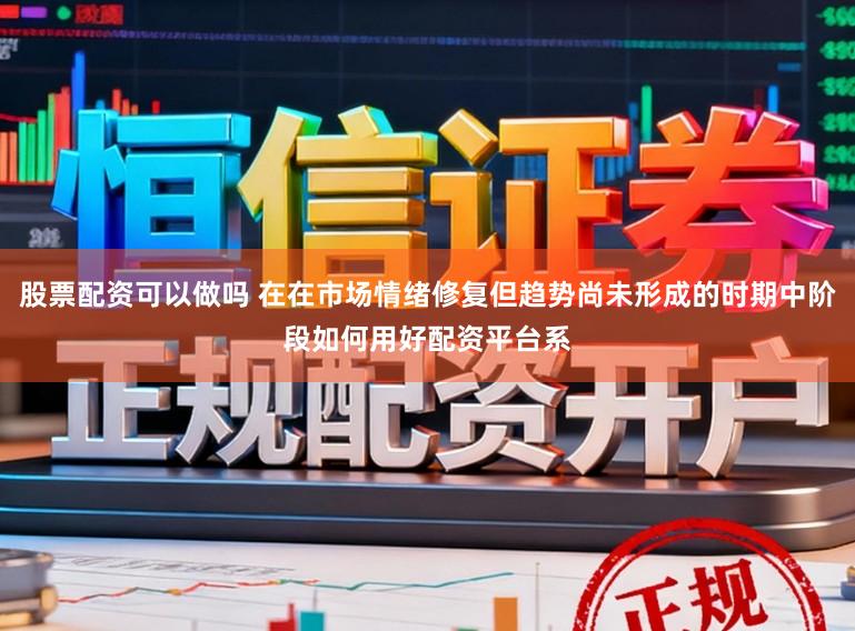 股票配资可以做吗 在在市场情绪修复但趋势尚未形成的时期中阶段如何用好配资平台系