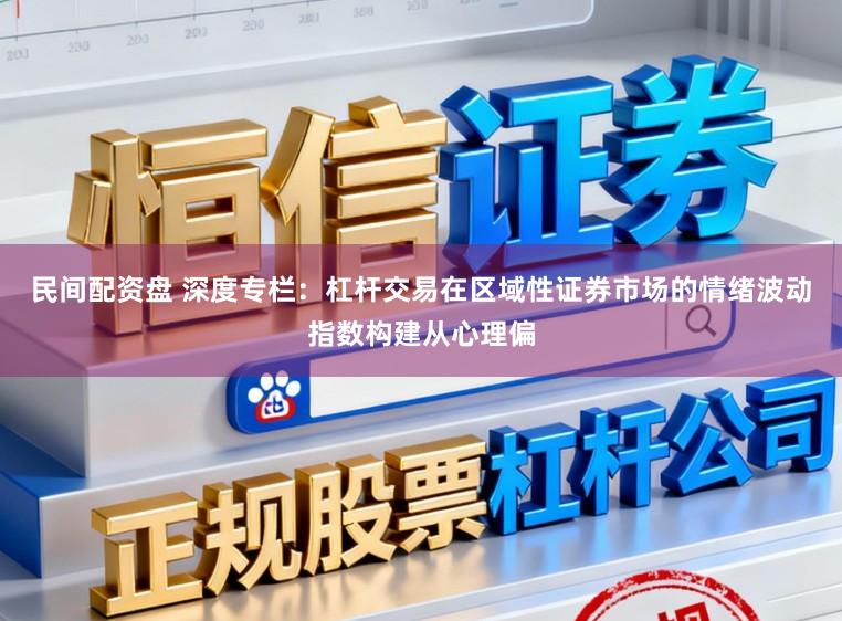 民间配资盘 深度专栏：杠杆交易在区域性证券市场的情绪波动指数构建从心理偏