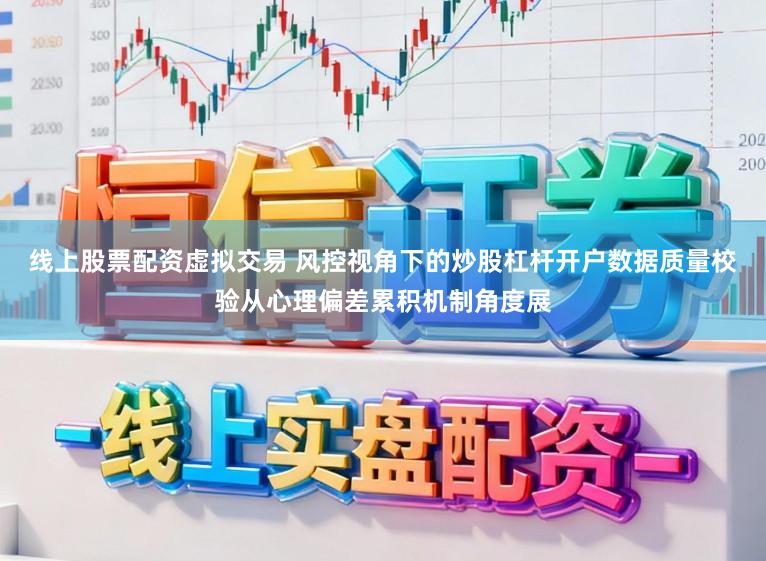线上股票配资虚拟交易 风控视角下的炒股杠杆开户数据质量校验从心理偏差累积机制角度展