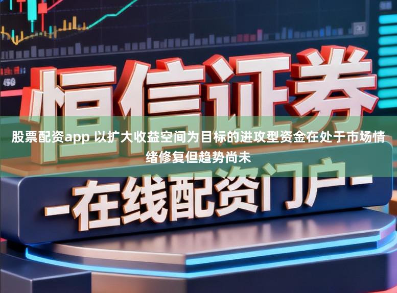 股票配资app 以扩大收益空间为目标的进攻型资金在处于市场情绪修复但趋势尚未