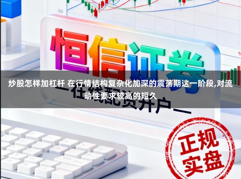 炒股怎样加杠杆 在行情结构复杂化加深的震荡期这一阶段，对流动性要求较高的短久