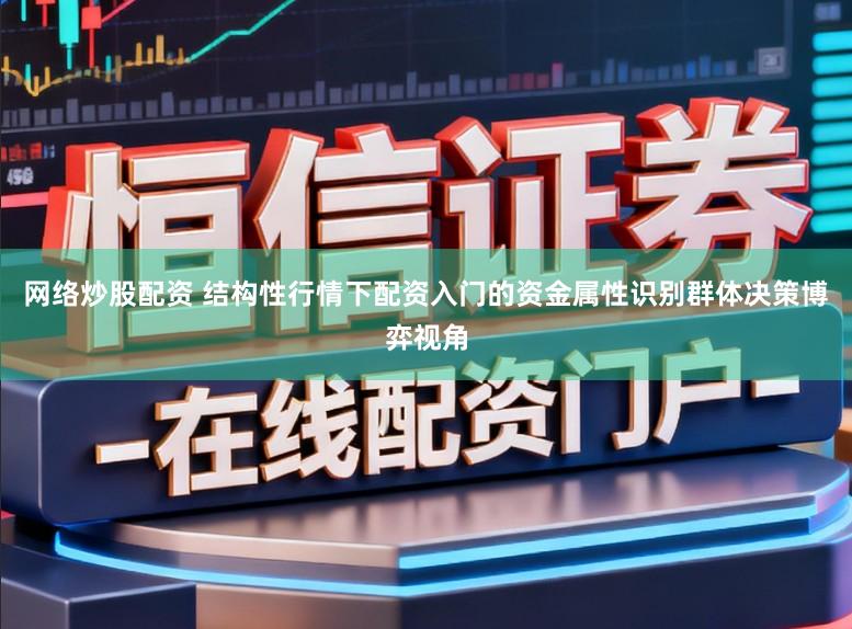 网络炒股配资 结构性行情下配资入门的资金属性识别群体决策博弈视角