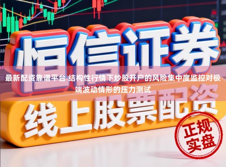 最新配资靠谱平台 结构性行情下炒股开户的风险集中度监控对极端波动情形的压力测试
