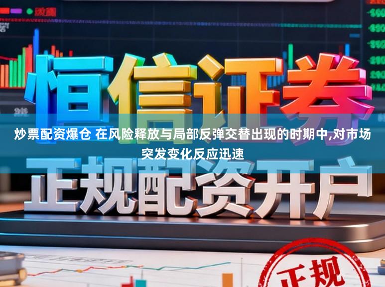 炒票配资爆仓 在风险释放与局部反弹交替出现的时期中，对市场突发变化反应迅速