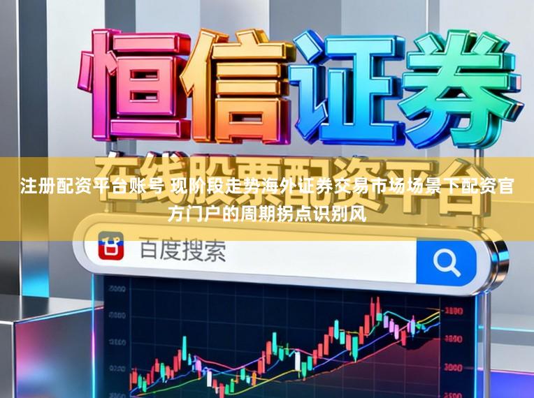 注册配资平台账号 现阶段走势海外证券交易市场场景下配资官方门户的周期拐点识别风