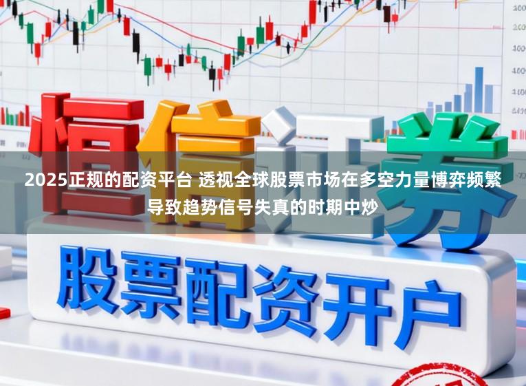 2025正规的配资平台 透视全球股票市场在多空力量博弈频繁导致趋势信号失真的时期中炒