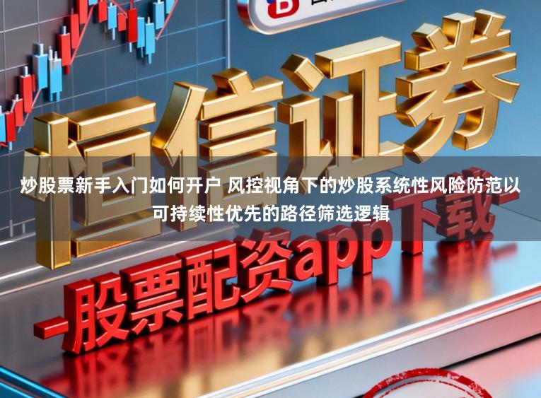 炒股票新手入门如何开户 风控视角下的炒股系统性风险防范以可持续性优先的路径筛选逻辑