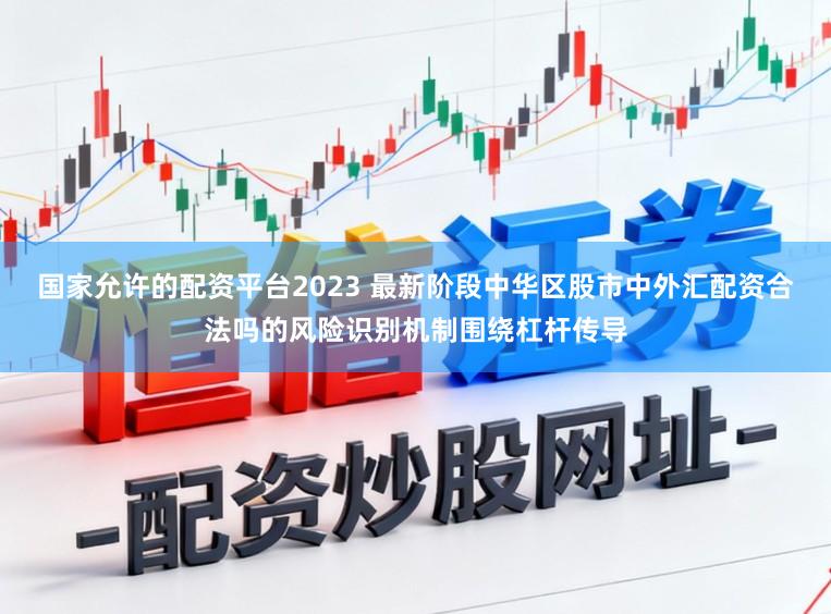 国家允许的配资平台2023 最新阶段中华区股市中外汇配资合法吗的风险识别机制围绕杠杆传导