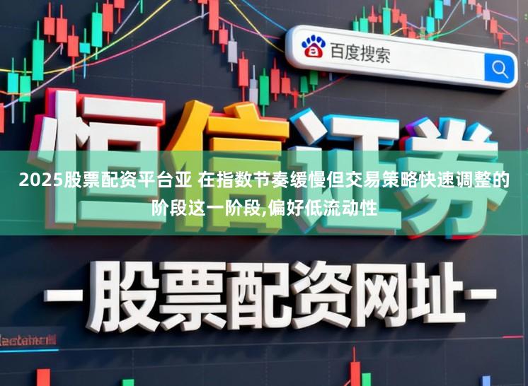 2025股票配资平台亚 在指数节奏缓慢但交易策略快速调整的阶段这一阶段，偏好低流动性