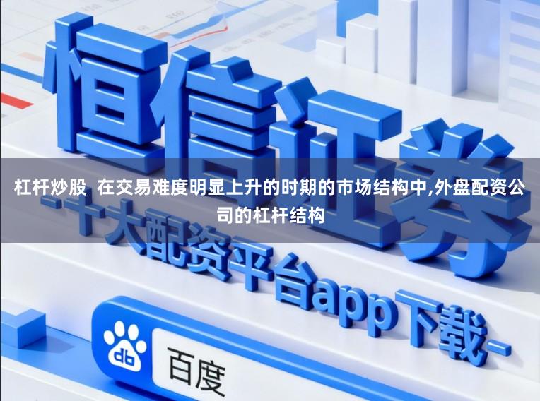 杠杆炒股  在交易难度明显上升的时期的市场结构中，外盘配资公司的杠杆结构