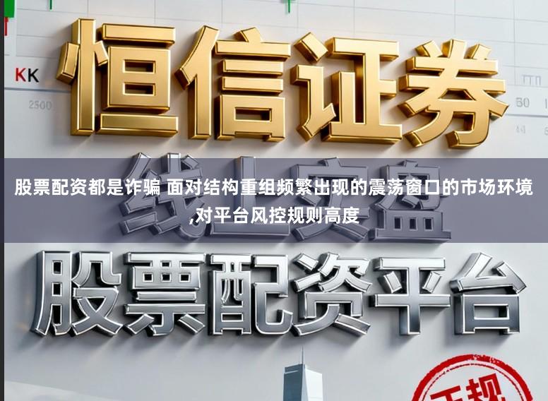 股票配资都是诈骗 面对结构重组频繁出现的震荡窗口的市场环境，对平台风控规则高度