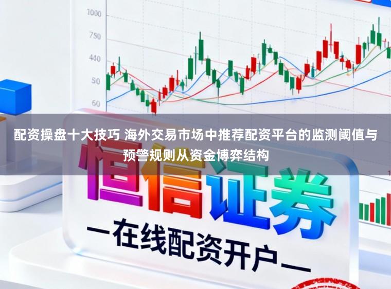配资操盘十大技巧 海外交易市场中推荐配资平台的监测阈值与预警规则从资金博弈结构