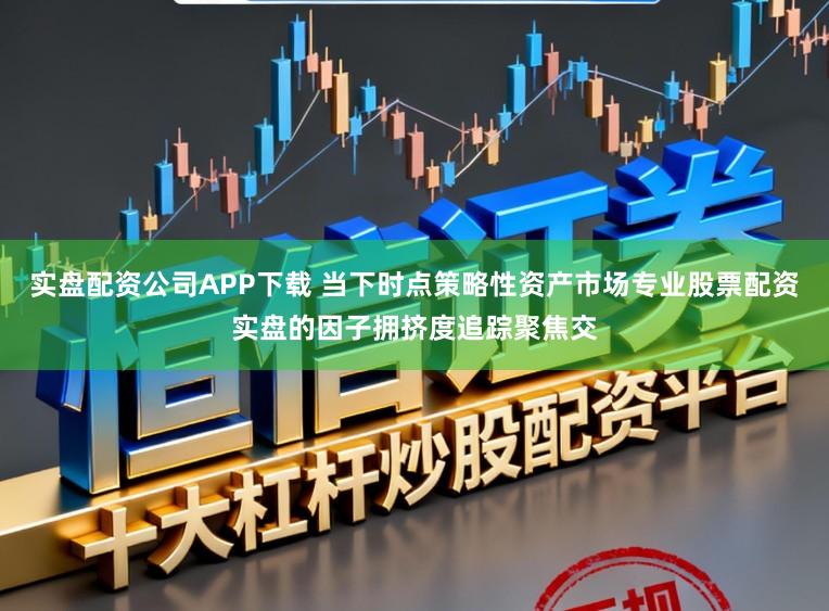 实盘配资公司APP下载 当下时点策略性资产市场专业股票配资实盘的因子拥挤度追踪聚焦交