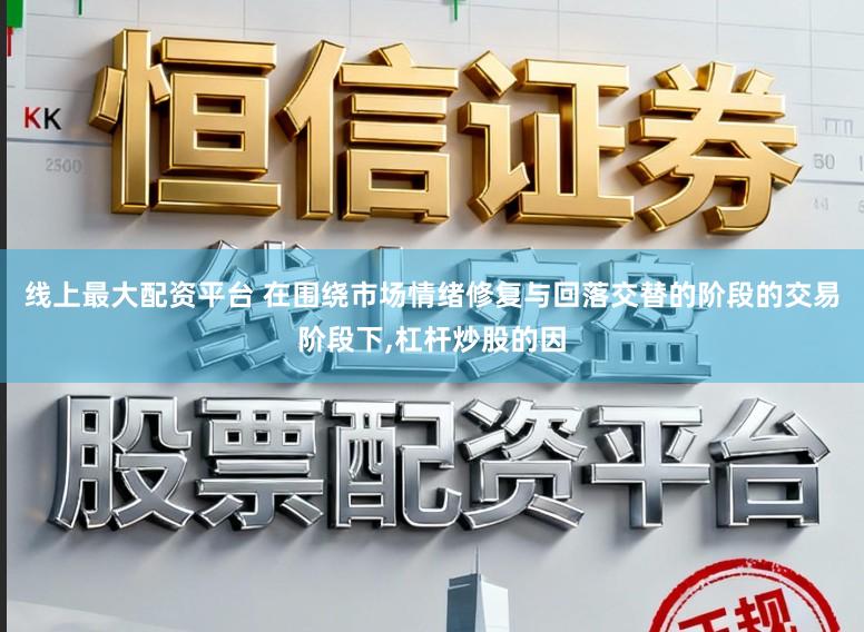 线上最大配资平台 在围绕市场情绪修复与回落交替的阶段的交易阶段下，杠杆炒股的因