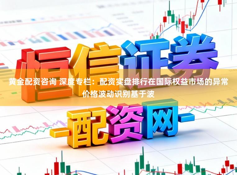黄金配资咨询 深度专栏：配资实盘排行在国际权益市场的异常价格波动识别基于波
