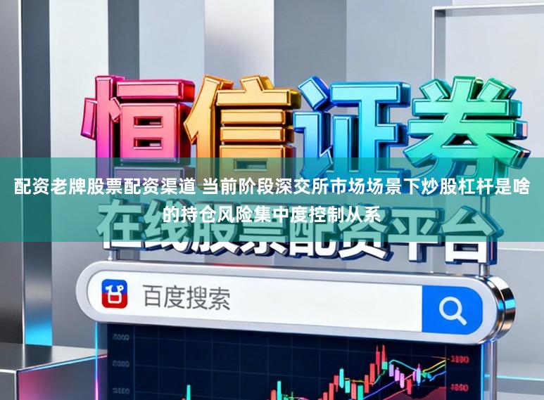 配资老牌股票配资渠道 当前阶段深交所市场场景下炒股杠杆是啥的持仓风险集中度控制从系