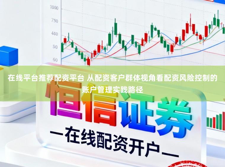 在线平台推荐配资平台 从配资客户群体视角看配资风险控制的账户管理实践路径