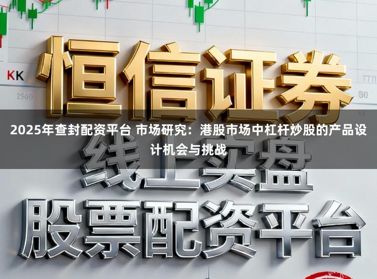 2025年查封配资平台 市场研究：港股市场中杠杆炒股的产品设计机会与挑战