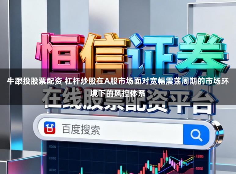 牛跟投股票配资 杠杆炒股在A股市场面对宽幅震荡周期的市场环境下的风控体系