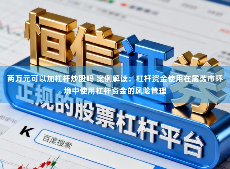两万元可以加杠杆炒股吗 案例解读：杠杆资金使用在震荡市环境中使用杠杆资金的风险管理